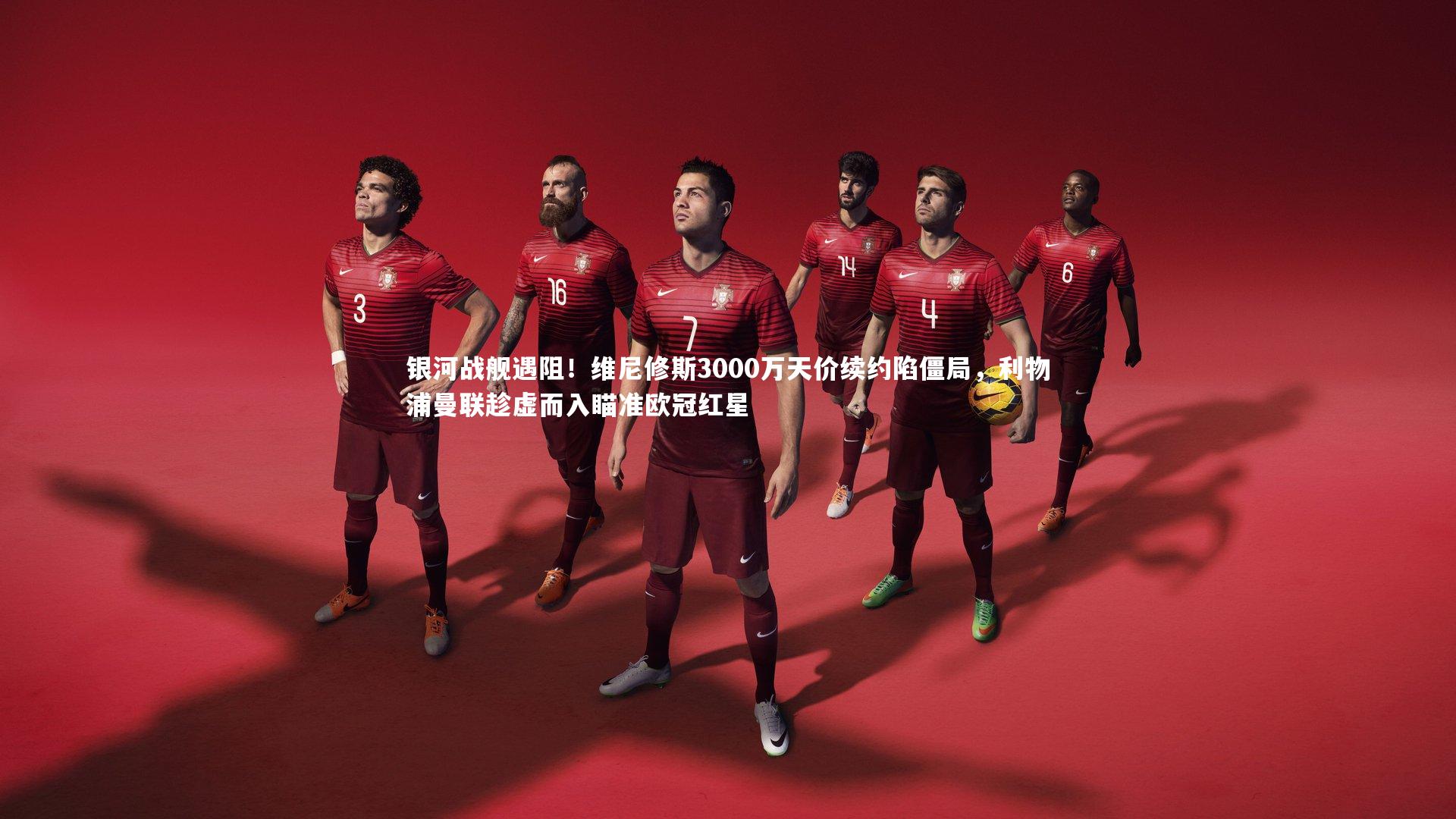 银河战舰遇阻！维尼修斯3000万天价续约陷僵局，利物浦曼联趁虚而入瞄准欧冠红星